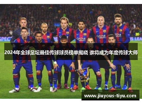 2024年全球足坛最佳传球球员榜单揭晓 谁将成为年度传球大师