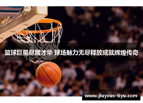 篮球巨星尽展才华 球场魅力无尽释放成就辉煌传奇