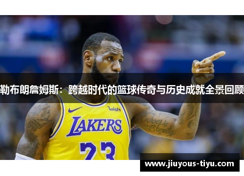 勒布朗詹姆斯：跨越时代的篮球传奇与历史成就全景回顾