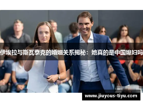 伊埃拉与斯瓦泰克的婚姻关系揭秘：她真的是中国媳妇吗