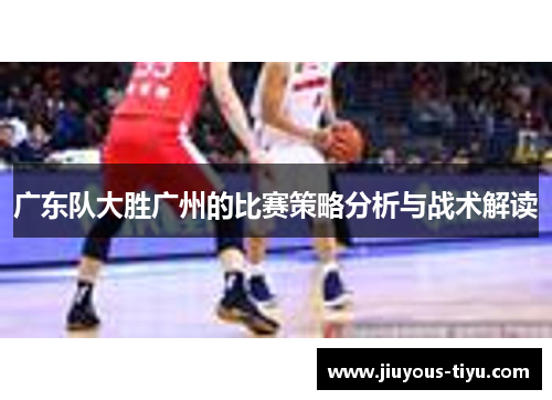 广东队大胜广州的比赛策略分析与战术解读