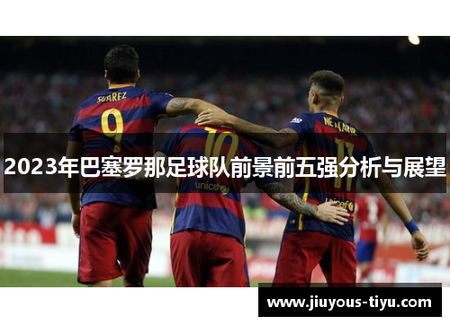 2023年巴塞罗那足球队前景前五强分析与展望