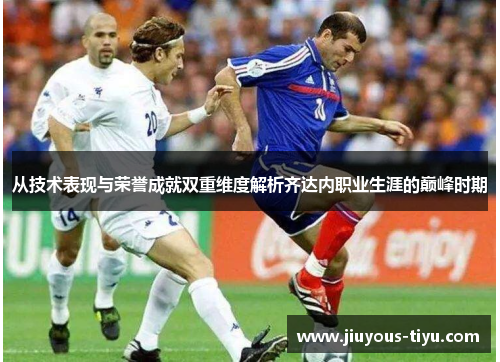 从技术表现与荣誉成就双重维度解析齐达内职业生涯的巅峰时期 从技术表现与荣誉成就双重维度解析齐达内职业生涯的巅峰时期