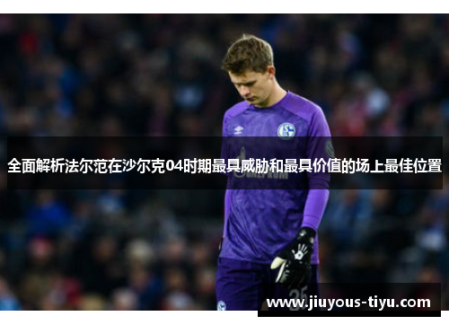 全面解析法尔范在沙尔克04时期最具威胁和最具价值的场上最佳位置 全面解析法尔范在沙尔克04时期最具威胁和最具价值的场上最佳位置