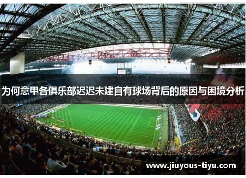 为何意甲各俱乐部迟迟未建自有球场背后的原因与困境分析 为何意甲各俱乐部迟迟未建自有球场背后的原因与困境分析