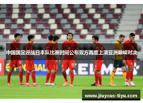 中国国足迎战日本队比赛时间公布双方再度上演亚洲巅峰对决 中国国足迎战日本队比赛时间公布双方再度上演亚洲巅峰对决