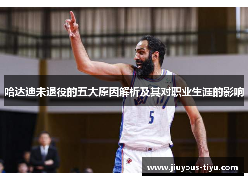 哈达迪未退役的五大原因解析及其对职业生涯的影响 哈达迪未退役的五大原因解析及其对职业生涯的影响