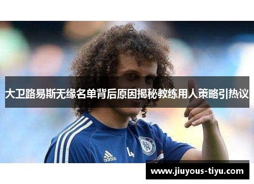 大卫路易斯无缘名单背后原因揭秘教练用人策略引热议 大卫路易斯无缘名单背后原因揭秘教练用人策略引热议