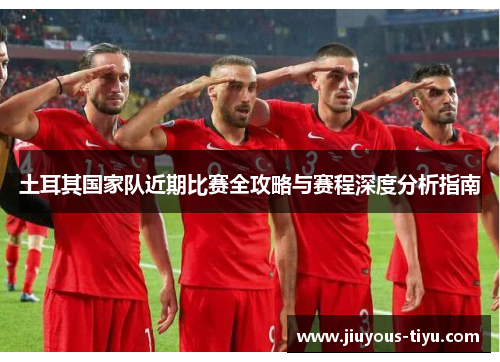 土耳其国家队近期比赛全攻略与赛程深度分析指南 土耳其国家队近期比赛全攻略与赛程深度分析指南