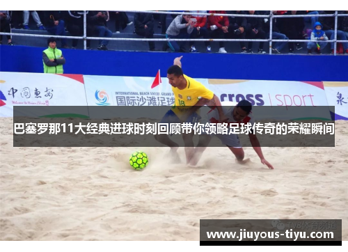 巴塞罗那11大经典进球时刻回顾带你领略足球传奇的荣耀瞬间 巴塞罗那11大经典进球时刻回顾带你领略足球传奇的荣耀瞬间