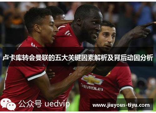 卢卡库转会曼联的五大关键因素解析及背后动因分析 卢卡库转会曼联的五大关键因素解析及背后动因分析