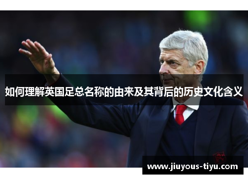如何理解英国足总名称的由来及其背后的历史文化含义 如何理解英国足总名称的由来及其背后的历史文化含义