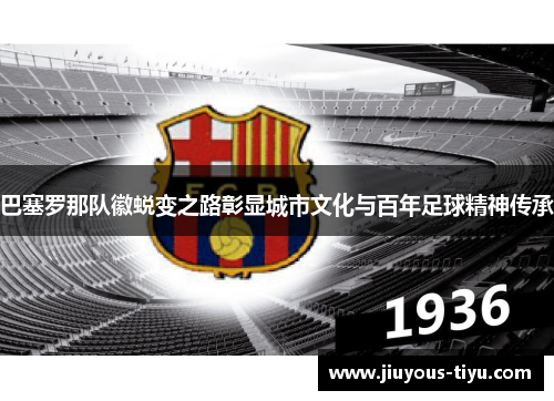 巴塞罗那队徽蜕变之路彰显城市文化与百年足球精神传承 巴塞罗那队徽蜕变之路彰显城市文化与百年足球精神传承