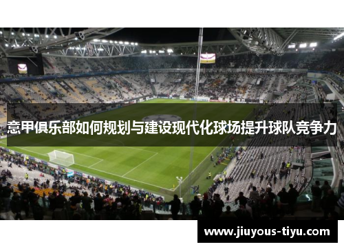 意甲俱乐部如何规划与建设现代化球场提升球队竞争力 意甲俱乐部如何规划与建设现代化球场提升球队竞争力