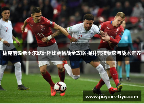 捷克前锋希季尔欧洲杯比赛备战全攻略 提升竞技状态与战术素养 捷克前锋希季尔欧洲杯比赛备战全攻略 提升竞技状态与战术素养