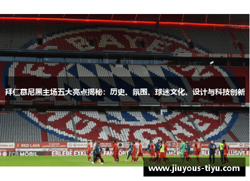 拜仁慕尼黑主场五大亮点揭秘：历史、氛围、球迷文化、设计与科技创新