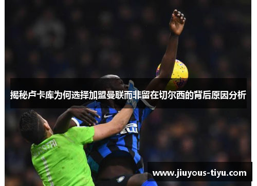 揭秘卢卡库为何选择加盟曼联而非留在切尔西的背后原因分析 揭秘卢卡库为何选择加盟曼联而非留在切尔西的背后原因分析