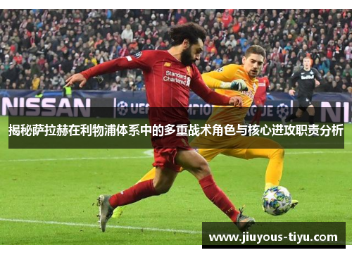 揭秘萨拉赫在利物浦体系中的多重战术角色与核心进攻职责分析 揭秘萨拉赫在利物浦体系中的多重战术角色与核心进攻职责分析