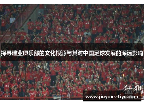 探寻建业俱乐部的文化根源与其对中国足球发展的深远影响 探寻建业俱乐部的文化根源与其对中国足球发展的深远影响