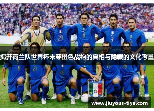 揭开荷兰队世界杯未穿橙色战袍的真相与隐藏的文化考量