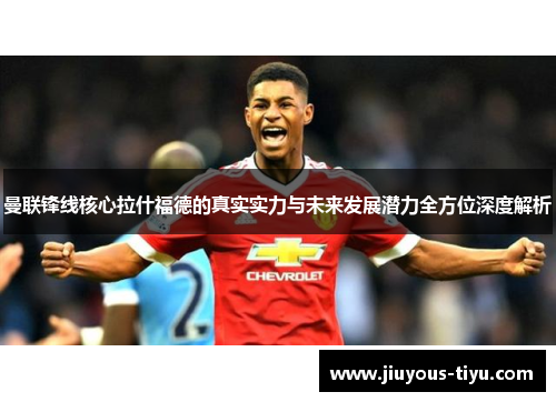曼联锋线核心拉什福德的真实实力与未来发展潜力全方位深度解析