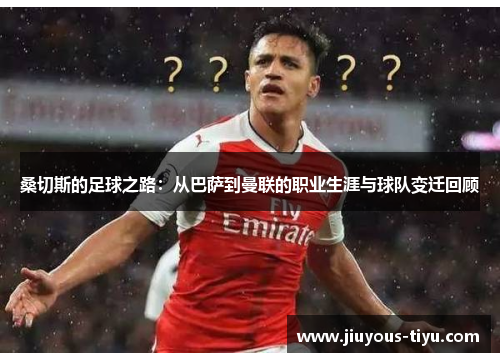 桑切斯的足球之路：从巴萨到曼联的职业生涯与球队变迁回顾